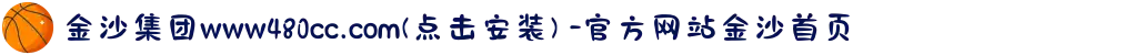 金沙集团www480cc.com(点击安装) -官方网站金沙首页